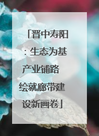 晋中寿阳：生态为基产业铺路 绘就廊带建设新画卷