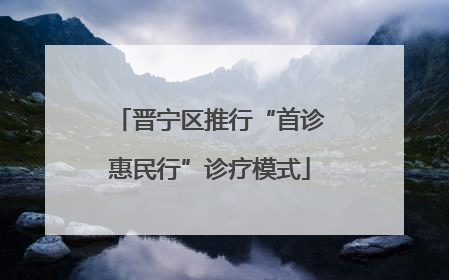 晋宁区推行“首诊惠民行”诊疗模式