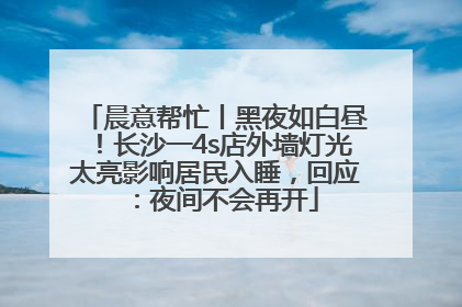 晨意帮忙丨黑夜如白昼！长沙一4s店外墙灯光太亮影响居民入睡，回应：夜间不会再开