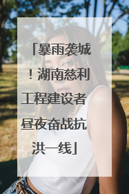 暴雨袭城！湖南慈利工程建设者昼夜奋战抗洪一线