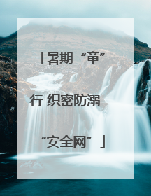 暑期“童”行 织密防溺“安全网”