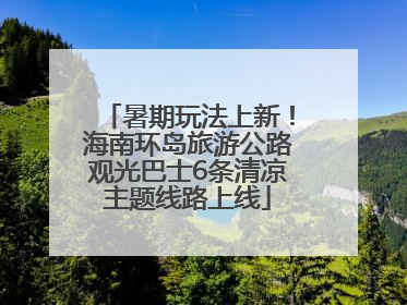 暑期玩法上新！海南环岛旅游公路观光巴士6条清凉主题线路上线
