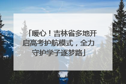 暖心！吉林省多地开启高考护航模式，全力守护学子逐梦路