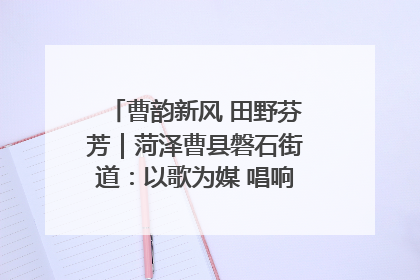 曹韵新风 田野芬芳｜菏泽曹县磐石街道：以歌为媒 唱响乡土“新歌声”