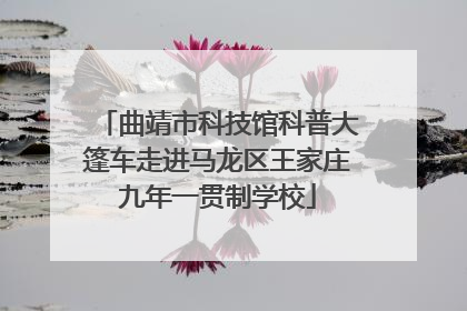 曲靖市科技馆科普大篷车走进马龙区王家庄九年一贯制学校