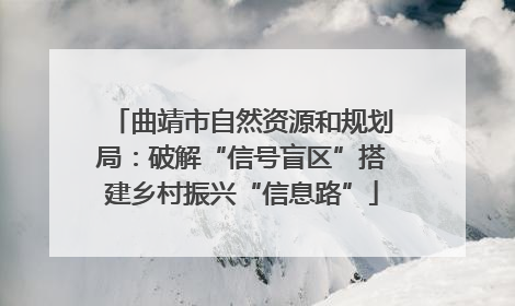 曲靖市自然资源和规划局：破解“信号盲区”搭建乡村振兴“信息路”
