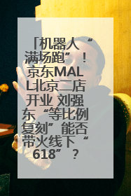机器人“满场跑”！京东MALL北京二店开业 刘强东“等比例复刻”能否带火线下“618”？