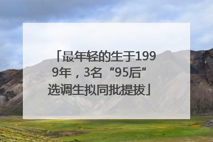 最年轻的生于1999年，3名“95后”选调生拟同批提拔