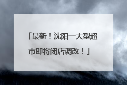 最新！沈阳一大型超市即将闭店调改！
