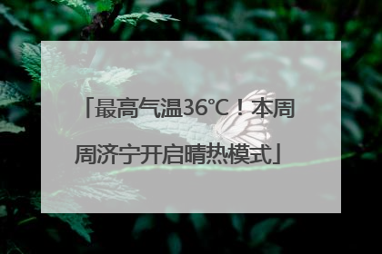 最高气温36℃！本周周济宁开启晴热模式