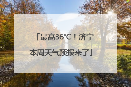 最高36℃！济宁本周天气预报来了