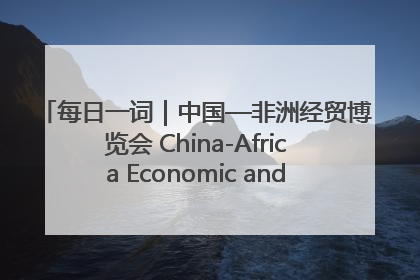 每日一词｜中国—非洲经贸博览会 China-Africa Economic and Trade Expo