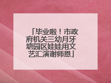 毕业啦！市政府机关三幼月牙塘园区娃娃用文艺汇演谢师恩