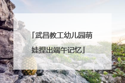 武昌教工幼儿园萌娃捏出端午记忆