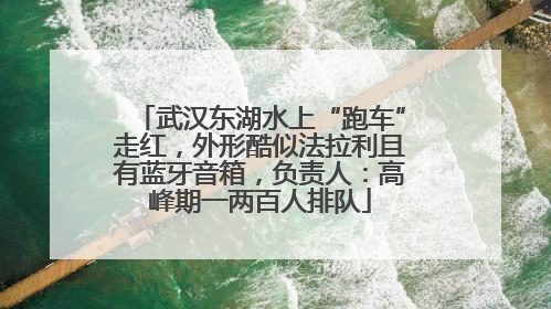 武汉东湖水上“跑车”走红，外形酷似法拉利且有蓝牙音箱，负责人：高峰期一两百人排队
