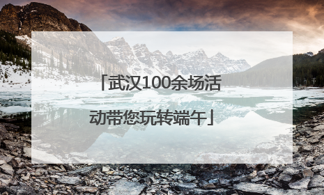 武汉100余场活动带您玩转端午