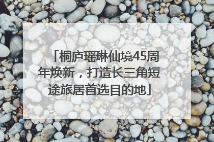 桐庐瑶琳仙境45周年焕新，打造长三角短途旅居首选目的地