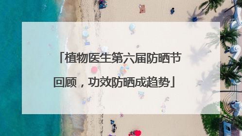 植物医生第六届防晒节回顾，功效防晒成趋势