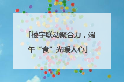 楼宇联动聚合力，端午“食”光暖人心