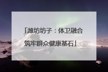 潍坊坊子：体卫融合筑牢群众健康基石