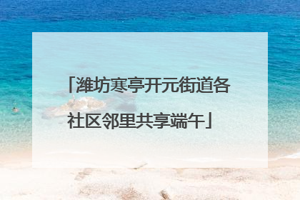 潍坊寒亭开元街道各社区邻里共享端午