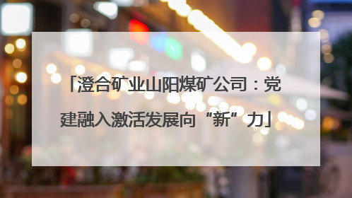澄合矿业山阳煤矿公司：党建融入激活发展向“新”力