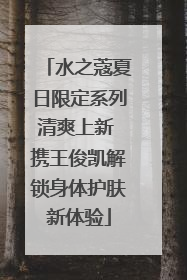 水之蔻夏日限定系列清爽上新 携王俊凯解锁身体护肤新体验