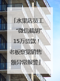 水果店员工“微信截胡”15万货款！老板察觉销售额异常报警