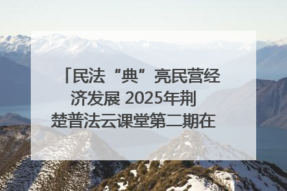 民法“典”亮民营经济发展 2025年荆楚普法云课堂第二期在武汉客厅开讲