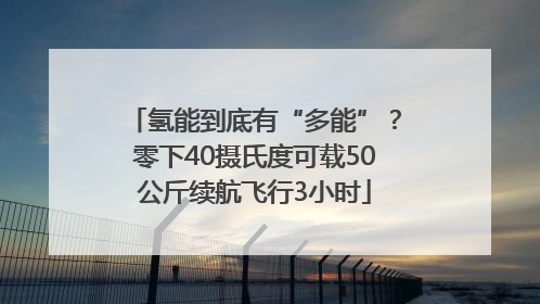 氢能到底有“多能”？零下40摄氏度可载50公斤续航飞行3小时