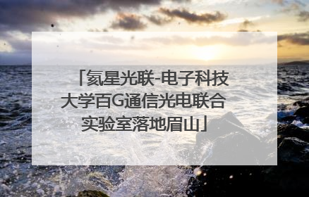 氦星光联-电子科技大学百G通信光电联合实验室落地眉山