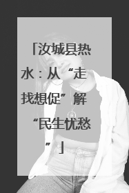 汝城县热水：从“走找想促”解“民生忧愁”