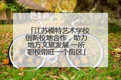 江苏模特艺术学校创新校地合作，助力地方文旅发展 一所职校带旺一个街区