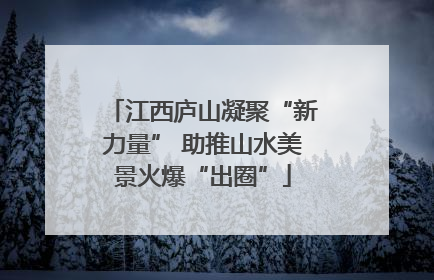 江西庐山凝聚“新力量” 助推山水美景火爆“出圈”