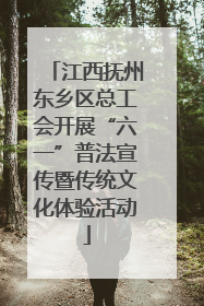江西抚州东乡区总工会开展“六一”普法宣传暨传统文化体验活动