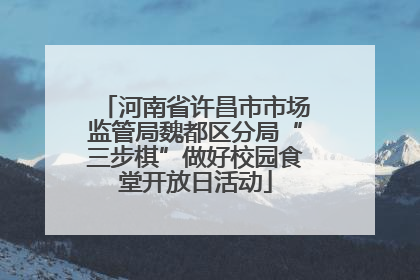 河南省许昌市市场监管局魏都区分局“三步棋”做好校园食堂开放日活动