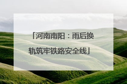 河南南阳：雨后换轨筑牢铁路安全线