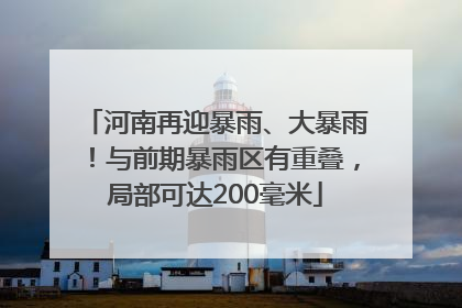 河南再迎暴雨、大暴雨！与前期暴雨区有重叠，局部可达200毫米