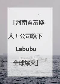 河南首富换人！公司旗下Labubu全球爆火