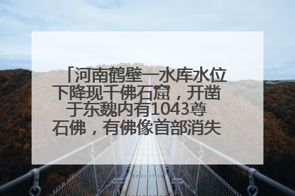河南鹤壁一水库水位下降现千佛石窟，开凿于东魏内有1043尊石佛，有佛像首部消失，水库管理方回应