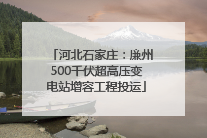 河北石家庄：廉州500千伏超高压变电站增容工程投运