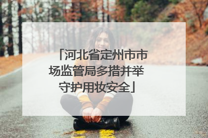 河北省定州市市场监管局多措并举守护用妆安全