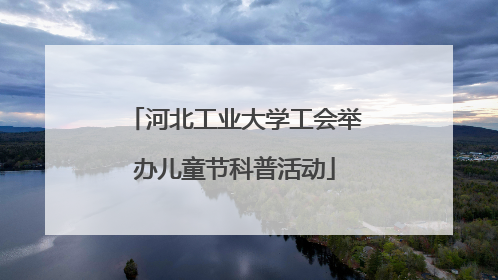 河北工业大学工会举办儿童节科普活动
