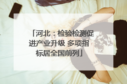河北：检验检测促进产业升级 多项指标居全国前列
