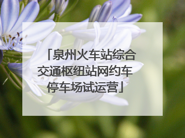 泉州火车站综合交通枢纽站网约车停车场试运营