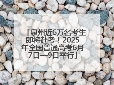 泉州近6万名考生即将赴考！2025年全国普通高考6月7日—9日举行