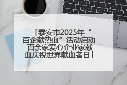 泰安市2025年“百企献热血”活动启动 百余家爱心企业家献血庆祝世界献血者日