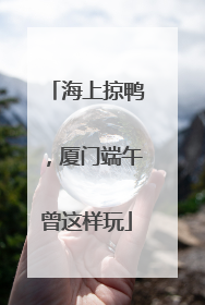 海上掠鸭，厦门端午曾这样玩