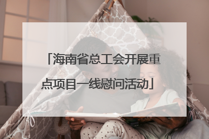 海南省总工会开展重点项目一线慰问活动