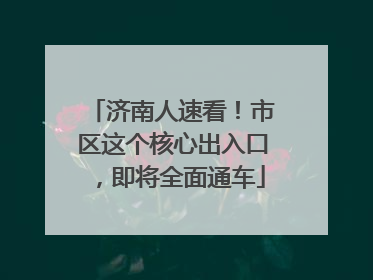 济南人速看！市区这个核心出入口，即将全面通车